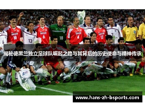 揭秘德黑兰独立足球队崛起之路与其背后的历史使命与精神传承 揭秘德黑兰独立足球队崛起之路与其背后的历史使命与精神传承