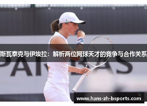 斯瓦泰克与伊埃拉：解析两位网球天才的竞争与合作关系