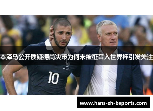 本泽马公开质疑德尚决策为何未被征召入世界杯引发关注 本泽马公开质疑德尚决策为何未被征召入世界杯引发关注