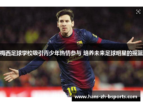 梅西足球学校吸引青少年热情参与 培养未来足球明星的摇篮 梅西足球学校吸引青少年热情参与 培养未来足球明星的摇篮