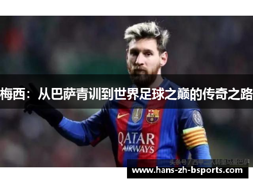 梅西:从巴萨青训到世界足球之巅的传奇之路 梅西:从巴萨青训到世界足球之巅的传奇之路
