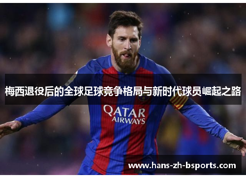 梅西退役后的全球足球竞争格局与新时代球员崛起之路 梅西退役后的全球足球竞争格局与新时代球员崛起之路
