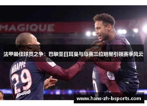 法甲最佳球员之争:巴黎圣日耳曼与马赛三位明星引领赛季风云 法甲最佳球员之争:巴黎圣日耳曼与马赛三位明星引领赛季风云
