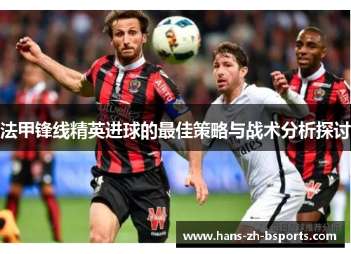 法甲锋线精英进球的最佳策略与战术分析探讨 法甲锋线精英进球的最佳策略与战术分析探讨