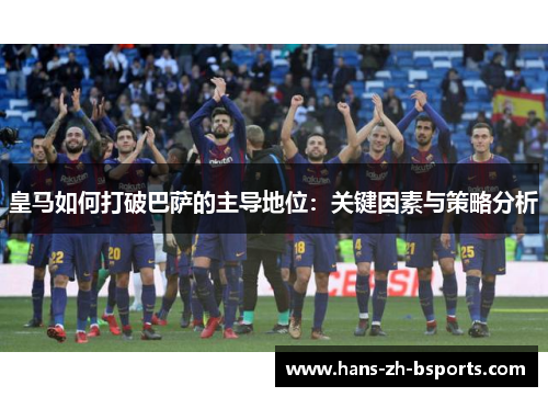 皇马如何打破巴萨的主导地位:关键因素与策略分析 皇马如何打破巴萨的主导地位:关键因素与策略分析