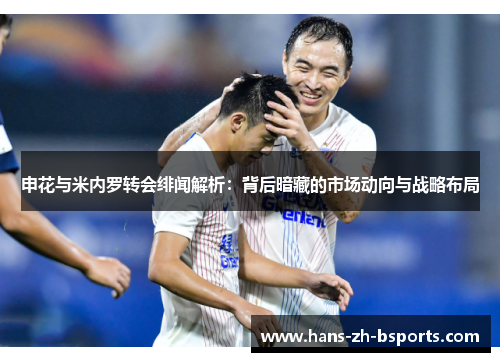 申花与米内罗转会绯闻解析:背后暗藏的市场动向与战略布局 申花与米内罗转会绯闻解析:背后暗藏的市场动向与战略布局