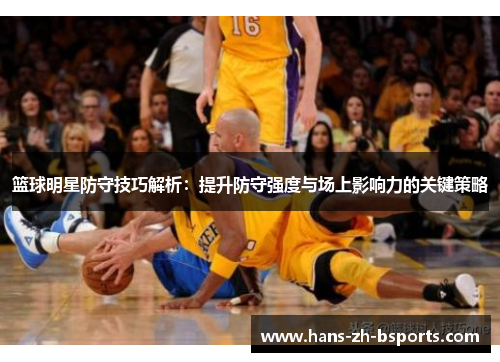 篮球明星防守技巧解析：提升防守强度与场上影响力的关键策略