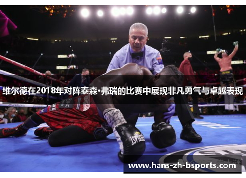 维尔德在2018年对阵泰森·弗瑞的比赛中展现非凡勇气与卓越表现 维尔德在2018年对阵泰森·弗瑞的比赛中展现非凡勇气与卓越表现