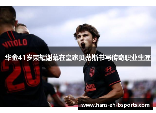 华金41岁荣耀谢幕在皇家贝蒂斯书写传奇职业生涯 华金41岁荣耀谢幕在皇家贝蒂斯书写传奇职业生涯