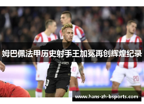 姆巴佩法甲历史射手王加冕再创辉煌纪录 姆巴佩法甲历史射手王加冕再创辉煌纪录