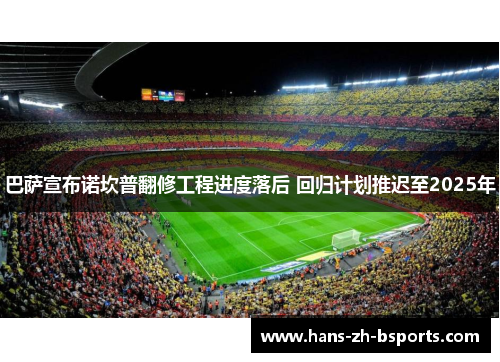 巴萨宣布诺坎普翻修工程进度落后 回归计划推迟至2025年 巴萨宣布诺坎普翻修工程进度落后 回归计划推迟至2025年