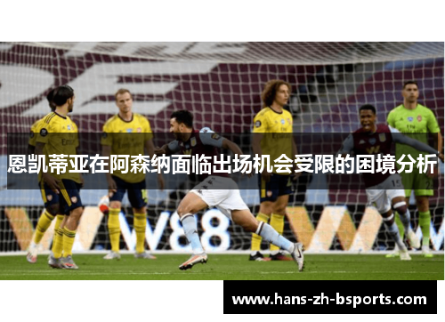 恩凯蒂亚在阿森纳面临出场机会受限的困境分析 恩凯蒂亚在阿森纳面临出场机会受限的困境分析