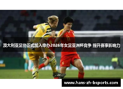 澳大利亚足协正式加入申办2026年女足亚洲杯竞争 提升赛事影响力 澳大利亚足协正式加入申办2026年女足亚洲杯竞争 提升赛事影响力