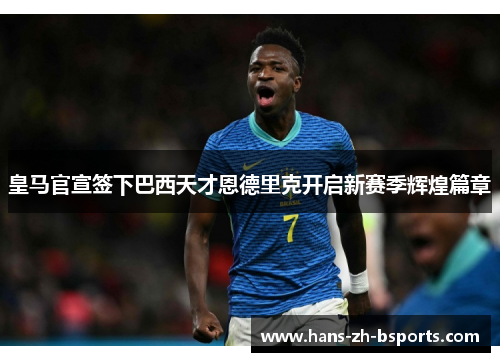 皇马官宣签下巴西天才恩德里克开启新赛季辉煌篇章 皇马官宣签下巴西天才恩德里克开启新赛季辉煌篇章