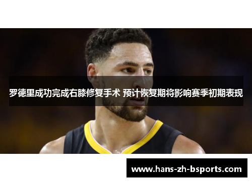 罗德里成功完成右膝修复手术 预计恢复期将影响赛季初期表现