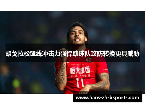 胡戈拉松锋线冲击力强悍助球队攻防转换更具威胁 胡戈拉松锋线冲击力强悍助球队攻防转换更具威胁