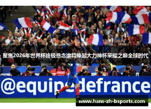 聚焦2026年世界杯终极悬念谁将捧起大力神杯荣耀之巅全球时代 聚焦2026年世界杯终极悬念谁将捧起大力神杯荣耀之巅全球时代