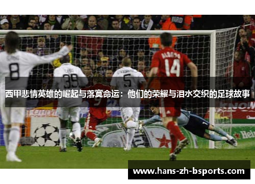西甲悲情英雄的崛起与落寞命运：他们的荣耀与泪水交织的足球故事