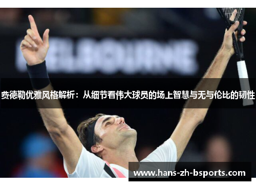 费德勒优雅风格解析：从细节看伟大球员的场上智慧与无与伦比的韧性