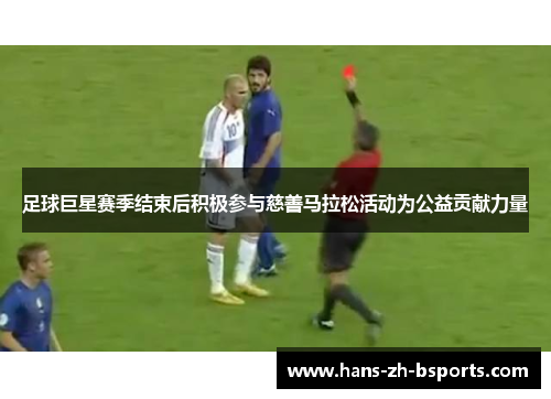 足球巨星赛季结束后积极参与慈善马拉松活动为公益贡献力量