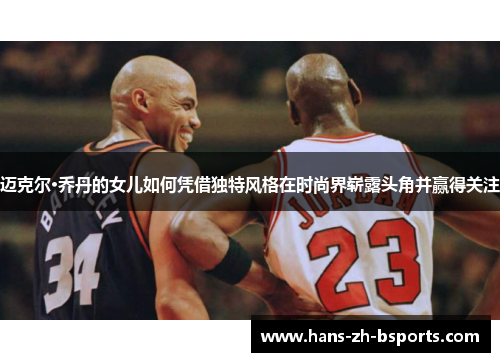 迈克尔·乔丹的女儿如何凭借独特风格在时尚界崭露头角并赢得关注