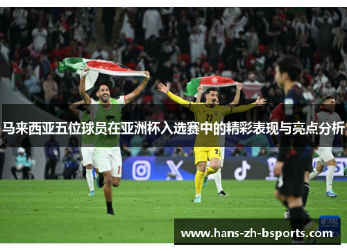 马来西亚五位球员在亚洲杯入选赛中的精彩表现与亮点分析 马来西亚五位球员在亚洲杯入选赛中的精彩表现与亮点分析