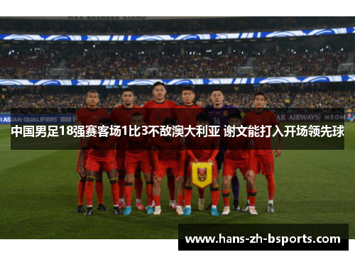 中国男足18强赛客场1比3不敌澳大利亚 谢文能打入开场领先球 中国男足18强赛客场1比3不敌澳大利亚 谢文能打入开场领先球