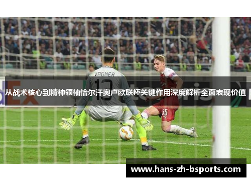 从战术核心到精神领袖恰尔汗奥卢欧联杯关键作用深度解析全面表现价值