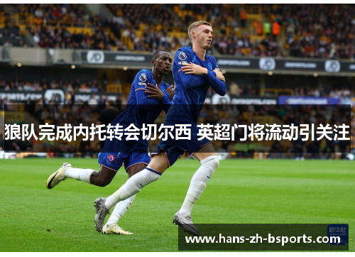 狼队完成内托转会切尔西 英超门将流动引关注 狼队完成内托转会切尔西 英超门将流动引关注